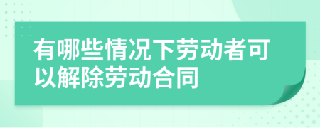 有哪些情況下勞動者可以解除勞動合同