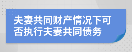 夫妻共同財產(chǎn)情況下可否執(zhí)行夫妻共同債務(wù)
