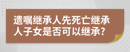 遺囑繼承人先死亡繼承人子女是否可以繼承?