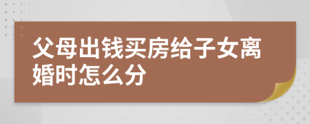 父母出錢買房給子女離婚時(shí)怎么分
