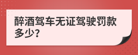 醉酒駕車無證駕駛罰款多少？