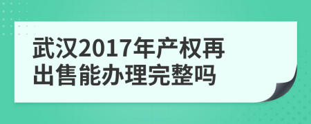 武漢2017年產(chǎn)權(quán)再出售能辦理完整嗎