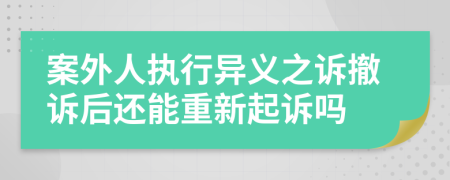 案外人執(zhí)行異義之訴撤訴后還能重新起訴嗎