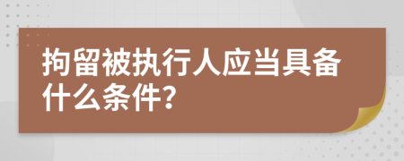 拘留被執(zhí)行人應(yīng)當(dāng)具備什么條件？