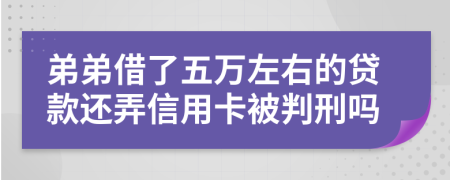 弟弟借了五萬左右的貸款還弄信用卡被判刑嗎