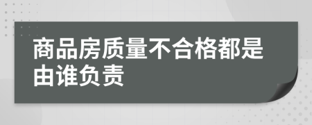 商品房質(zhì)量不合格都是由誰(shuí)負(fù)責(zé)