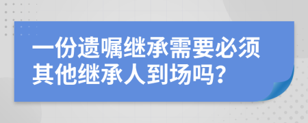 一份遺囑繼承需要必須其他繼承人到場(chǎng)嗎？