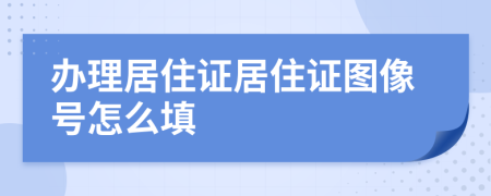 辦理居住證居住證圖像號怎么填
