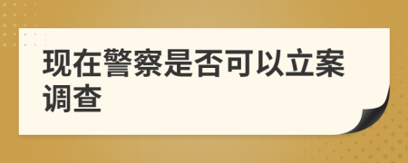 現(xiàn)在警察是否可以立案調(diào)查