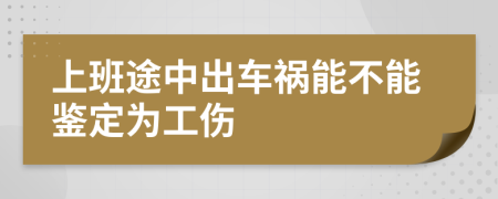 上班途中出車(chē)禍能不能鑒定為工傷