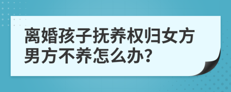 離婚孩子撫養(yǎng)權歸女方男方不養(yǎng)怎么辦？