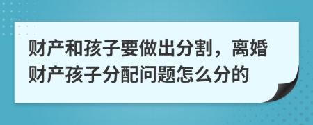 財(cái)產(chǎn)和孩子要做出分割，離婚財(cái)產(chǎn)孩子分配問(wèn)題怎么分的
