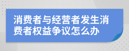 消費(fèi)者與經(jīng)營者發(fā)生消費(fèi)者權(quán)益爭(zhēng)議怎么辦