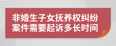 非婚生子女撫養(yǎng)權(quán)糾紛案件需要起訴多長時間