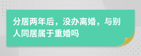 分居兩年后，沒辦離婚，與別人同居屬于重婚嗎