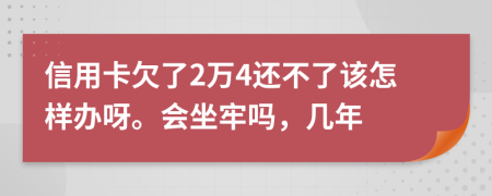 信用卡欠了2萬4還不了該怎樣辦呀。會(huì)坐牢嗎，幾年