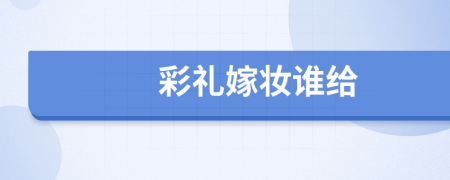 彩禮嫁妝誰給