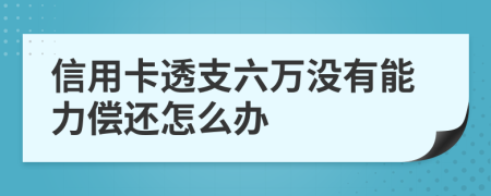 信用卡透支六萬(wàn)沒(méi)有能力償還怎么辦