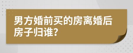 男方婚前買(mǎi)的房離婚后房子歸誰(shuí)？