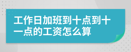 工作日加班到十點(diǎn)到十一點(diǎn)的工資怎么算