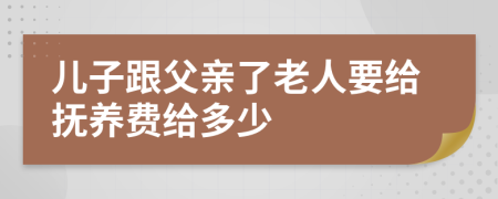 兒子跟父親了老人要給撫養(yǎng)費(fèi)給多少