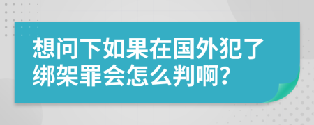 想問下如果在國外犯了綁架罪會怎么判??？