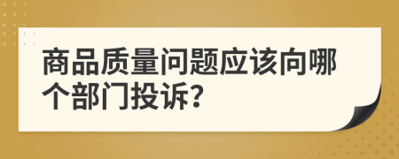 商品質(zhì)量問(wèn)題應(yīng)該向哪個(gè)部門(mén)投訴？