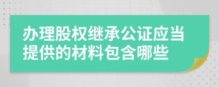 辦理股權(quán)繼承公證應(yīng)當(dāng)提供的材料包含哪些