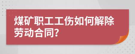 煤礦職工工傷如何解除勞動(dòng)合同？
