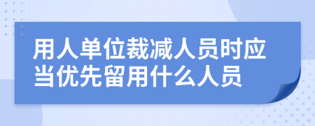 用人單位裁減人員時應當優(yōu)先留用什么人員