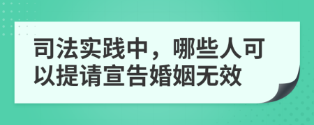 司法實踐中，哪些人可以提請宣告婚姻無效