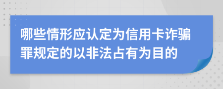 哪些情形應(yīng)認定為信用卡詐騙罪規(guī)定的以非法占有為目的