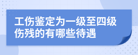工傷鑒定為一級至四級傷殘的有哪些待遇
