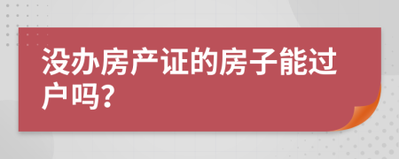 沒(méi)辦房產(chǎn)證的房子能過(guò)戶嗎？