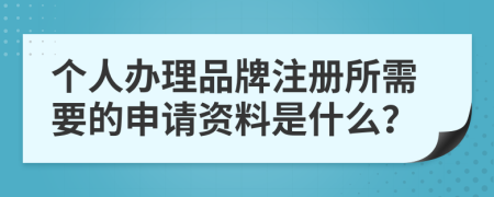 個人辦理品牌注冊所需要的申請資料是什么？