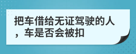 把車(chē)借給無(wú)證駕駛的人，車(chē)是否會(huì)被扣