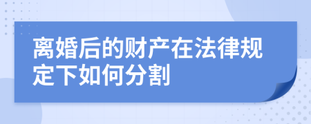 離婚后的財產(chǎn)在法律規(guī)定下如何分割