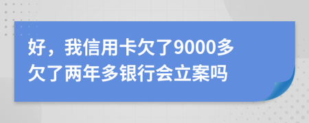 好，我信用卡欠了9000多欠了兩年多銀行會立案嗎