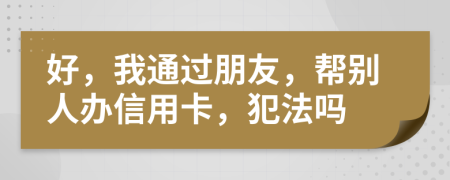 好，我通過朋友，幫別人辦信用卡，犯法嗎