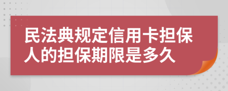 民法典規(guī)定信用卡擔(dān)保人的擔(dān)保期限是多久