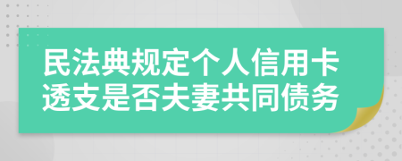 民法典規(guī)定個人信用卡透支是否夫妻共同債務(wù)