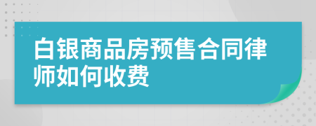 白銀商品房預(yù)售合同律師如何收費(fèi)