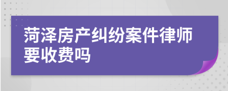 菏澤房產糾紛案件律師要收費嗎