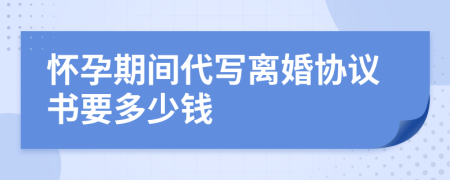 懷孕期間代寫離婚協(xié)議書要多少錢