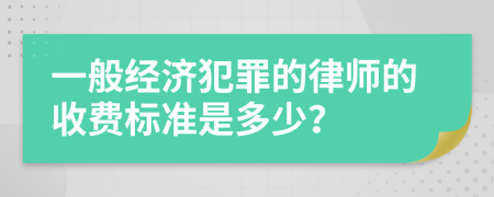一般經(jīng)濟犯罪的律師的收費標準是多少？