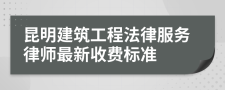 昆明建筑工程法律服務律師最新收費標準