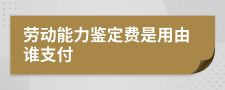 勞動(dòng)能力鑒定費(fèi)是用由誰(shuí)支付