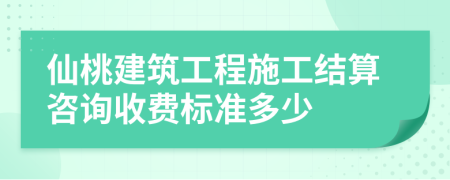 仙桃建筑工程施工結(jié)算咨詢收費標(biāo)準(zhǔn)多少