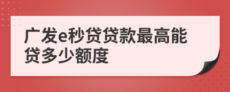 廣發(fā)e秒貸貸款最高能貸多少額度