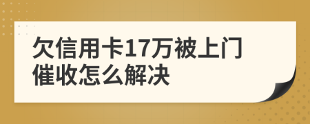 欠信用卡17萬被上門催收怎么解決